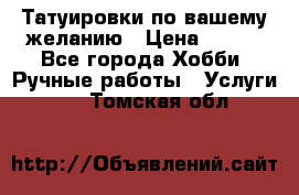 Татуировки,по вашему желанию › Цена ­ 500 - Все города Хобби. Ручные работы » Услуги   . Томская обл.